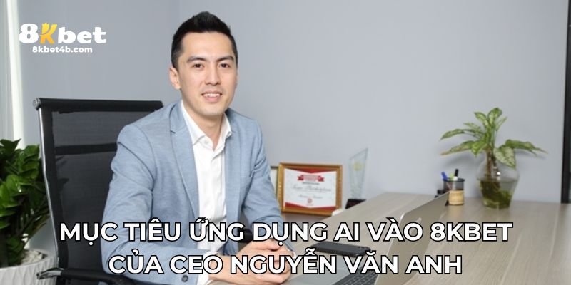 Mục tiêu ứng dụng AI vào 8KBET của CEO Nguyễn Văn Anh